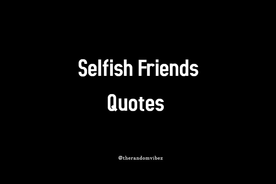140 Selfish Friends Quotes and Selfish People Quotes