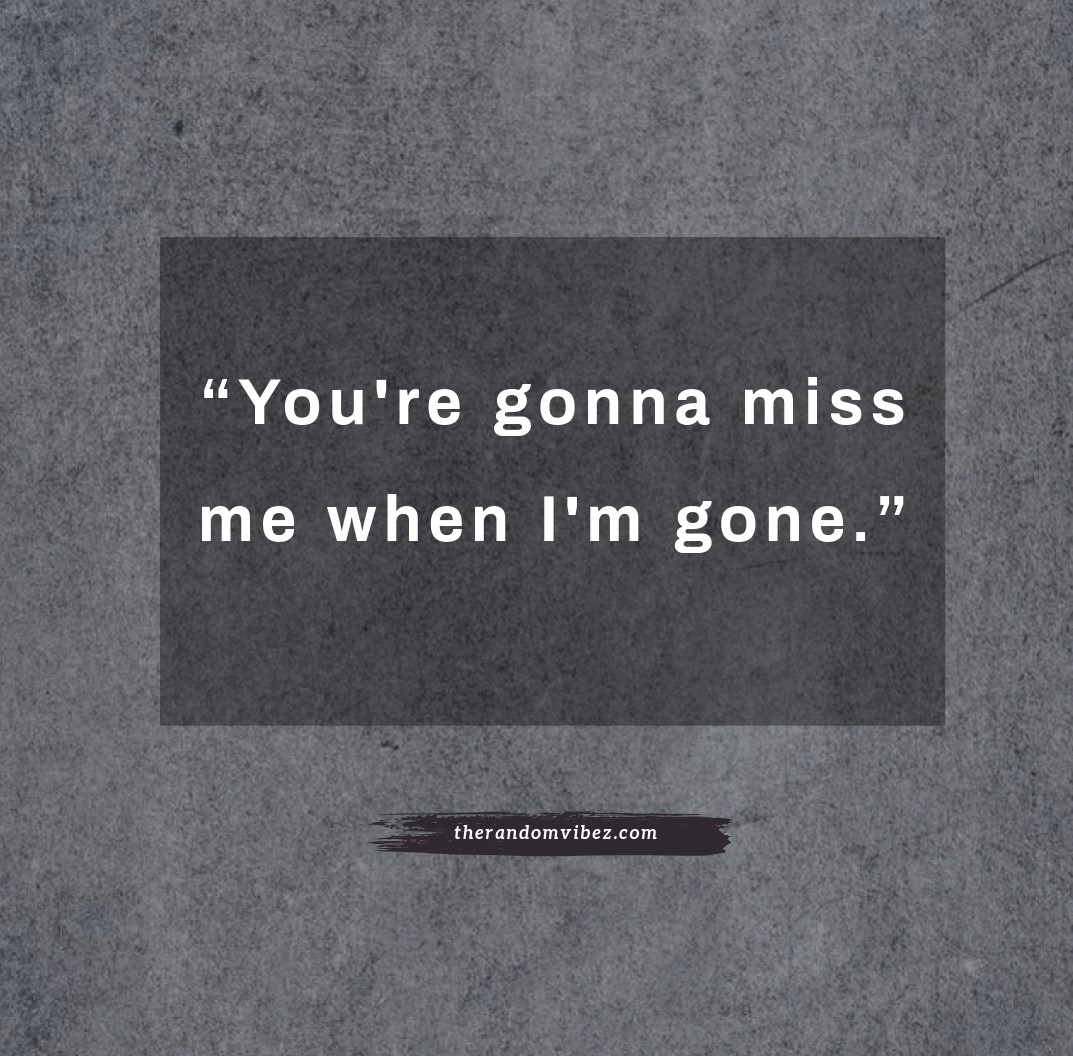 You’re gonna miss me when I’m gone Quotes. 