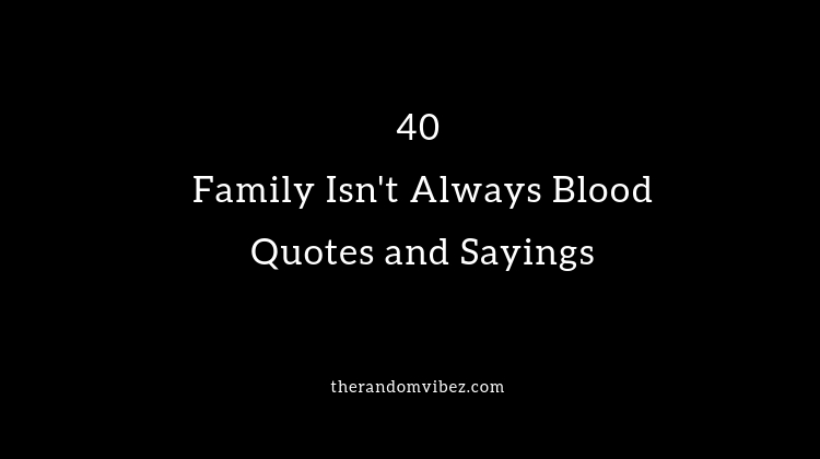 40 Family Isn T Always Blood Quotes And Sayings