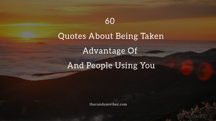 60 Quotes About Being Taken Advantage Of And People Using You