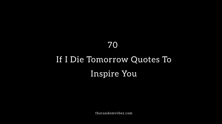 70 If I Die Tomorrow Quotes To Inspire You