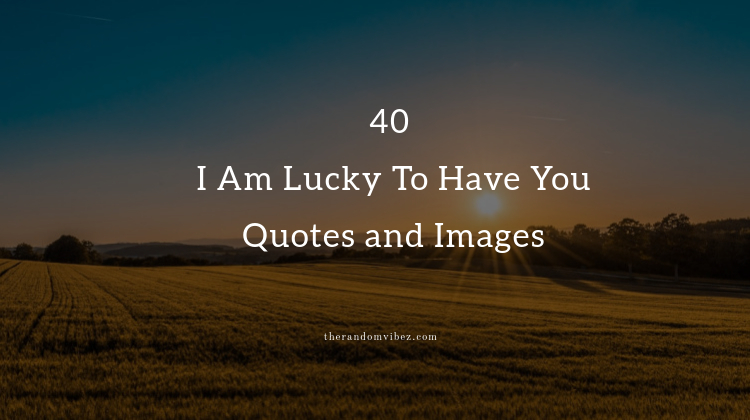 40 I Am Lucky To Have You Quotes And Images The Random Vibez