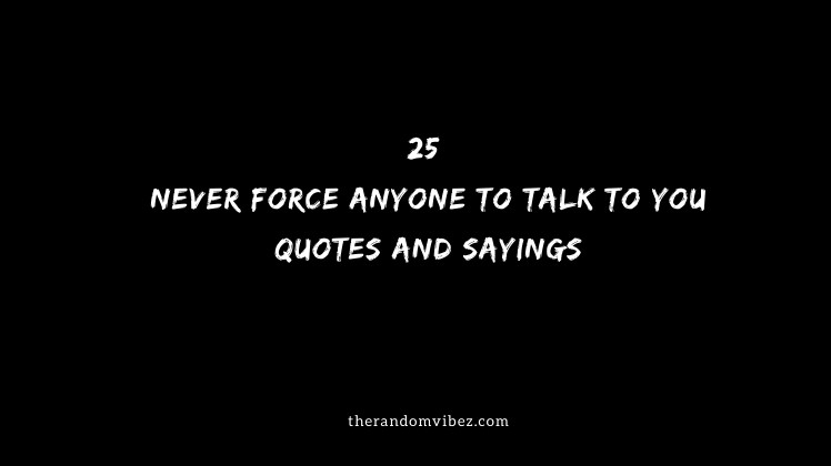 25 Never Force Anyone To Talk To You Quotes And Sayings