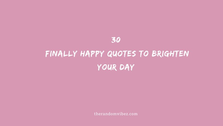 30 Finally Happy Quotes To Brighten Your Day