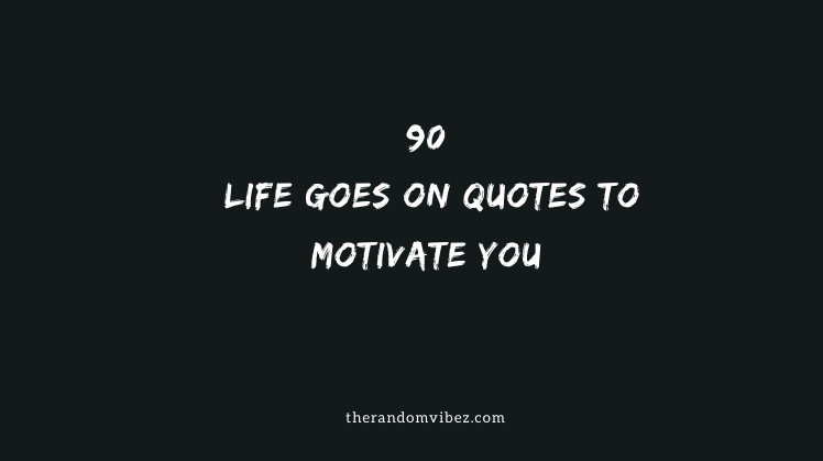 Top 90 Life Goes On Quotes To Motivate You To Keep Going