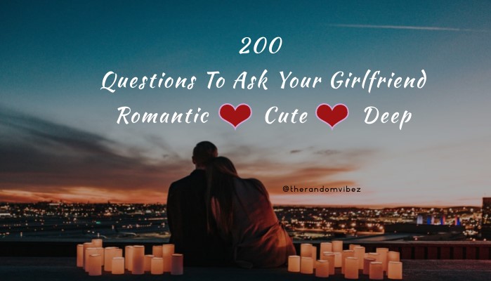 200 Questions To Ask Your Girlfriend - Romantic, Cute, Deep