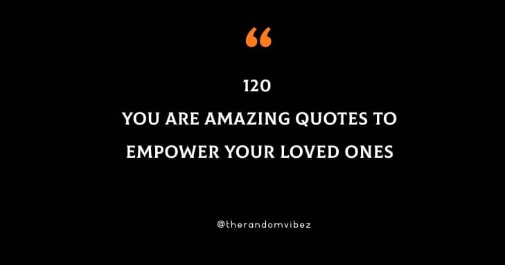 120 You Are Amazing Quotes To Empower Your Loved Ones