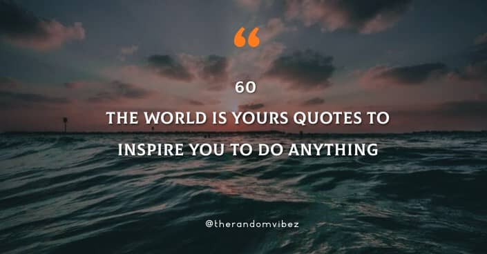 60 The World Is Yours Quotes To Inspire You To Do Anything