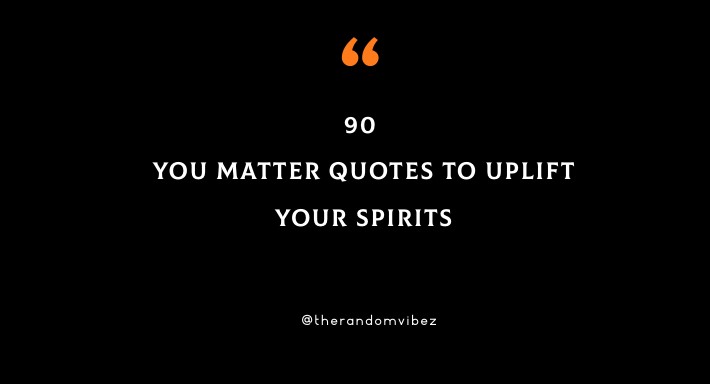 90 You Matter Quotes To Uplift Your Spirits