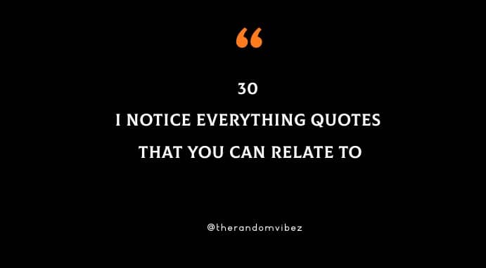 I Notice Everything Quotes And Sayings