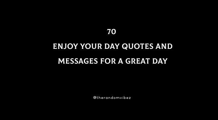 70 Enjoy Your Day Quotes And Messages For A Great Day