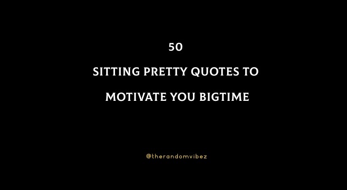 50 Sitting Pretty Quotes To Motivate You Bigtime