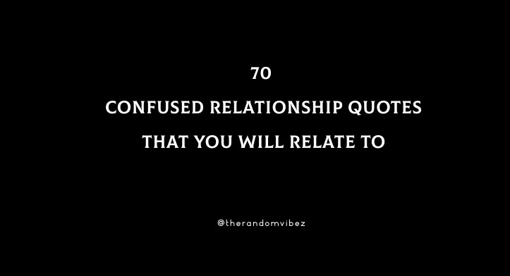 70 Confused Relationship Quotes That You Will Relate To
