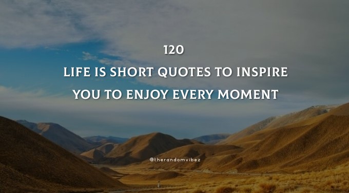 120 Life is Short Quotes To Inspire You To Enjoy Every Moment