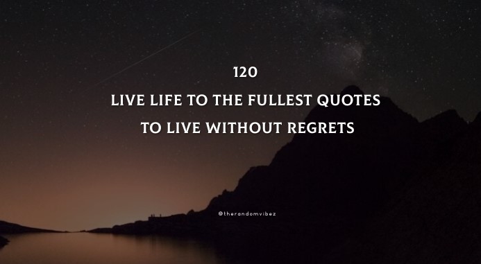 120 Live Life To The Fullest Quotes To Live Without Regrets