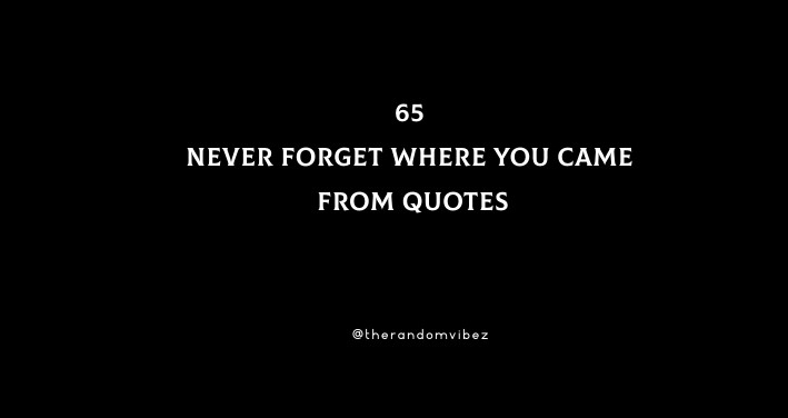 65 Never Forget Where You Came From Quotes To Inspire You