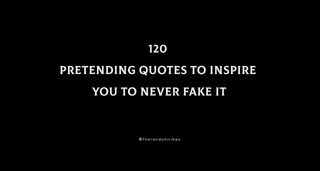 120 Pretending Quotes To Inspire You To Never Fake It