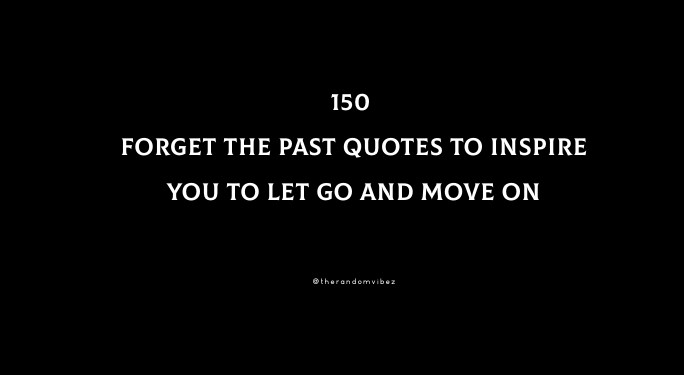 150 Forget The Past Quotes To Inspire You To Let Go And Move On