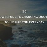160 Powerful Life Changing Quotes To Inspire You Everyday