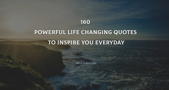 160 Powerful Life Changing Quotes To Inspire You Everyday