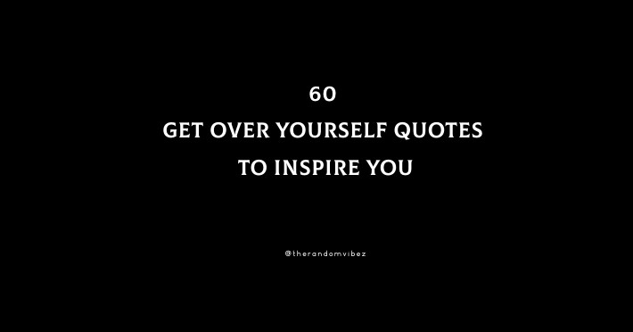 60 Get Over Yourself Quotes To Inspire You