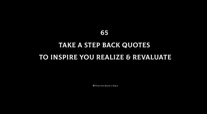 65 Take A Step Back Quotes To Inspire You Realize & Revaluate