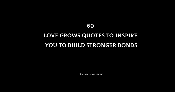 60 Love Grows Quotes To Inspire You To Build Stronger Bonds