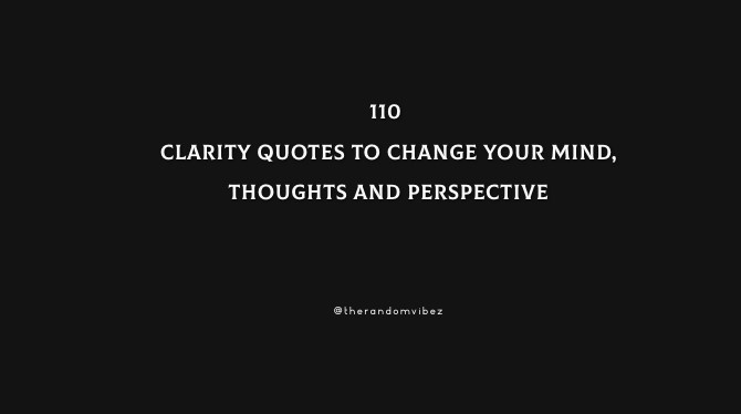 110 Clarity Quotes To Change Your Mind, Thoughts And Perspective