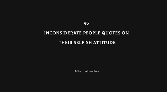 45 Inconsiderate People Quotes On Their Selfish Attitude