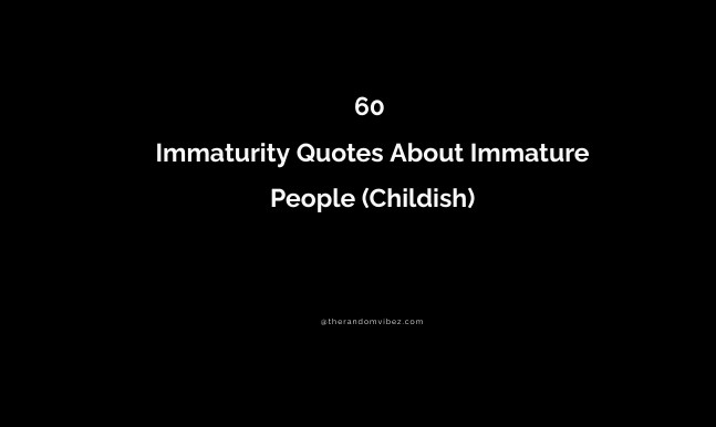 60 Immaturity Quotes About Immature People (Childish)