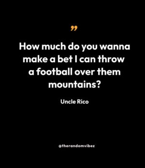 How much do you wanna make a bet I can throw a football over them mountains?” – Uncle Rico