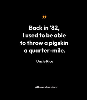 “Back in ’82, I used to be able to throw a pigskin a quarter-mile.” – Uncle Rico