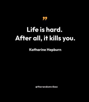 “Life is hard. After all, it kills you.” — Katharine Hepburn