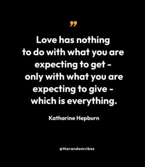 “Love has nothing to do with what you are expecting to get - only with what you are expecting to give - which is everything.” — Katharine Hepburn     